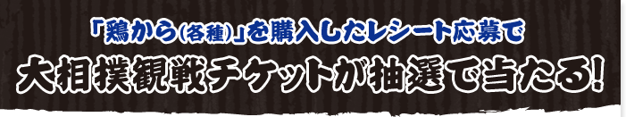 「鶏から（各種）」を購入したレシート応募で大相撲観戦チケットが抽選で当たる！