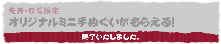 先着・数量限定 オリジナルミニ手ぬぐいがもらえる！ 終了いたしました。