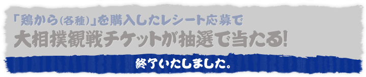 「鶏から（各種）」を購入したレシート応募で大相撲観戦チケットが抽選で当たる！終了いたしました。