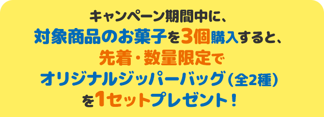 キャンペーン期間中に、対象商品のお菓子を3個購入すると、先着・数量限定でオリジナルジッパーバッグ（全2種）を1セットプレゼント！