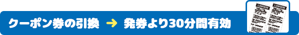 クーポン券の引換 → 発券より30分間有効