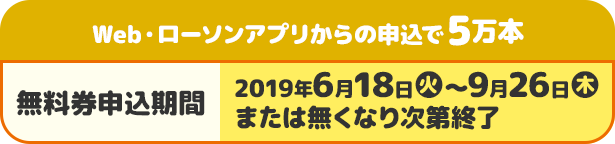 Web・ローソンアプリからの申込で5万本 無料券申込期間 2019年6月18日(火)〜9月26日(木)または無くなり次第終了