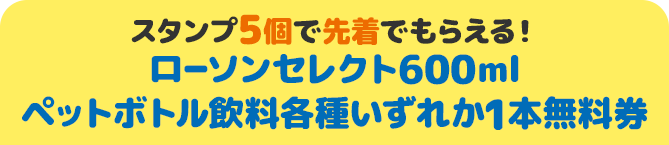 スタンプ5個で先着でもらえる！ ローソンセレクト600ml ペットボトル飲料各種いずれか1本無料券