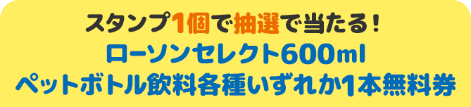 スタンプ1個で抽選で当たる！ ローソンセレクト600ml ペットボトル飲料各種いずれか1本無料券