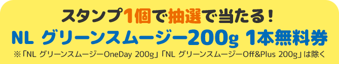 スタンプ1個で抽選で当たる！ NL グリーンスムージー200g 1本無料券 ※「NL グリーンスムージーOneDay 200g」「NL グリーンスムージーOff&Plus 200g」は除く