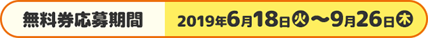 無料券応募期間 2019年6月18日(火)〜9月26日(木)