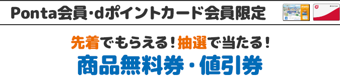 Ponta会員･dポイントカード会員限定 先着でもらえる！抽選で当たる！ 商品無料券・値引券