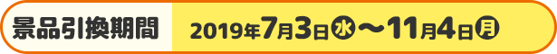 景品引換期間 2019年7月3日(水)〜11月4日(月)