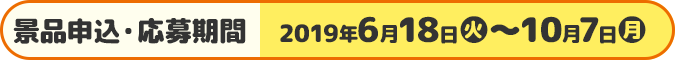 景品申込・応募期間 2019年6月18日(火)?10月7日(月)