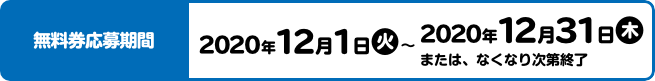 無料券応募期間 2020年12月1日(火)〜2020年12月31日(木)または、なくなり次第終了