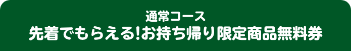 通常コース 先着でもらえる！お持ち帰り限定商品無料券