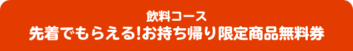 飲料コース 先着でもらえる！お持ち帰り限定商品無料券