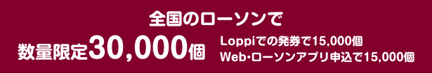 全国のローソンで数量限定30,000個Loppiでの発券で15,000個 Web・ローソンアプリ申込で15,000個