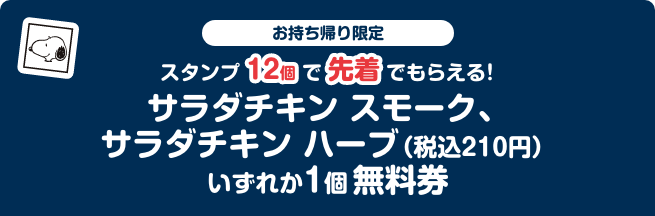 お持ち帰り限定 スタンプ12個で先着でもらえる！ サラダチキン スモーク、サラダチキン ハーブ（税込210円） いずれか1個無料券