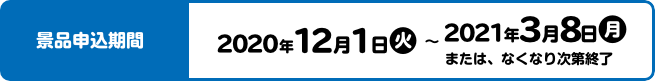 景品申込期間 2020年12月1日(火)〜2021年3月8日(月)または、なくなり次第終了