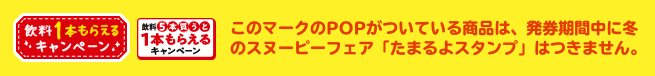 このマークのPOPがついている商品は、発券期間中に冬のスヌーピーフェア「たまるよスタンプ」はつきません。