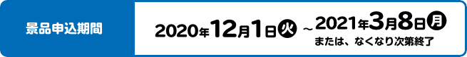 景品申込期間 2020年12月1日(火)〜2021年3月8日(月)または、なくなり次第終了