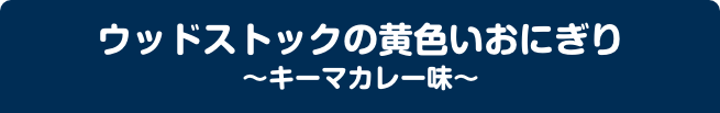 ウッドストックの黄色いおにぎり ～キーマカレー味～