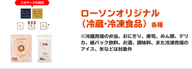  ローソンオリジナル（冷蔵・冷凍食品）各種 ※冷蔵売場の弁当、おにぎり、寿司、めん類、デリカ、紙パック飲料、お酒、調味料、また冷凍売場のアイス、氷などは対象外