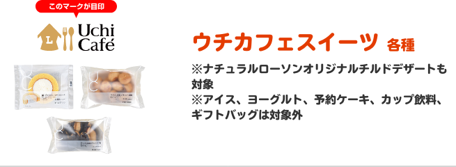 ウチカフェスイーツ 各種 ※ナチュラルローソンオリジナルチルドデザートも対象 ※アイス、ヨーグルト、予約ケーキ、カップ飲料、ギフトバッグは対象外