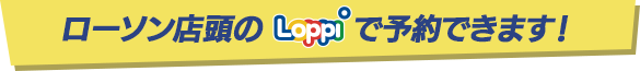 ローソン店頭のLoppiで予約できます！