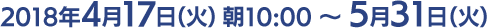 2018年4月17日（火）朝10:00 ～ 5月31日（火）