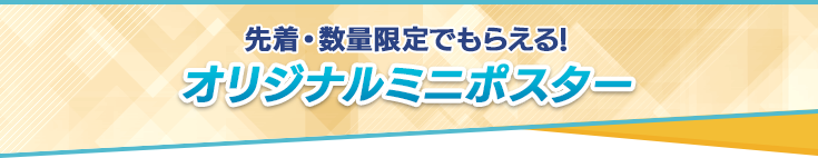 先着・数量限定でもらえる！オリジナルミニポスター