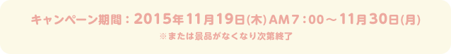 キャンペーン期間：2015年11月19日(木)AM7：00～11月30日(月)  ※または景品がなくなり次第終了