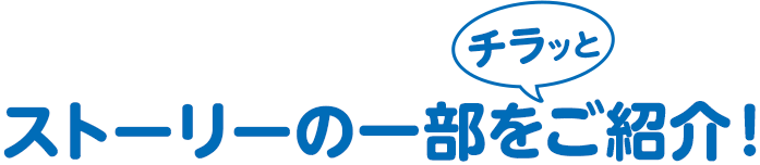 ストーリーの一部をチラッとご紹介！