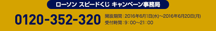 ローソン スピードくじ キャンペーン事務局 0120-352-320 開設期間:2016年6月1日(水)～2016年6月20日(月)
受付時間:9:00～21:00