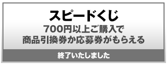 スピードくじ 700円以上ご購入で商品引換券か応募券がもらえる 終了いたしました