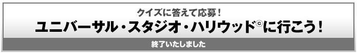 クイズに答えて応募! ユニバーサル・スタジオ・ハリウッド©に行こう! 終了いたしました