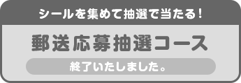 シールを集めて抽選で当たる!郵送応募抽選コース 終了いたしました。