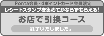 Ponta会員・dポイントカード会員限定レシートスタンプを集めてかならずもらえる!お店で引換コース 終了いたしました。