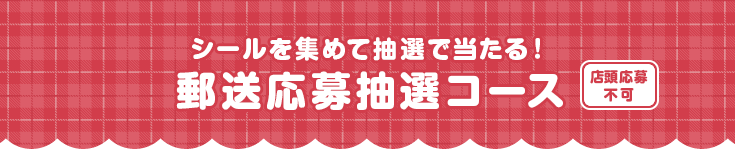 シールを集めて抽選で当たる!郵送応募抽選コース 店頭応募不可