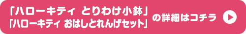 「ハローキティ とりわけ小鉢」「ハローキティ おはしとれんげセット」の詳細はコチラ