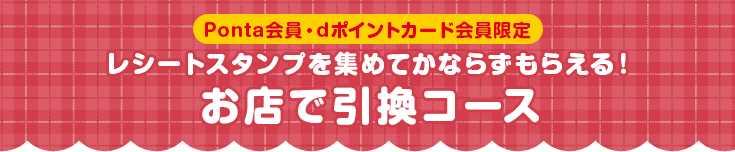 Ponta会員・dポイントカード会員限定 レシートスタンプを集めてかならずもらえる!お店で引換コース