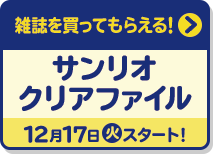 雑誌を買ってもらえる！ サンリオ クリアファイル 12月17日(火)スタート！