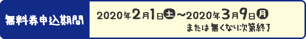 無料券応募期間 2020年2月1日(土)〜2020年3月9日(月)または無くなり次第終了