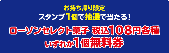 お持ち帰り限定 スタンプ1個で抽選で当たる！ ローソンセレクト菓子 税込108円各種いずれか1個無料券