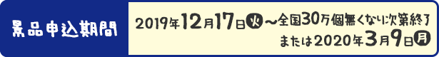 景品申込期間 2019年12月17日(火)〜全国30万個無くなり次第終了 または2020年3月9日(月)