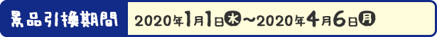景品引換期間 2020年1月1日(水)〜2020年4月6日(月)