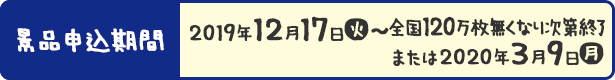 景品申込期間 2019年12月17日(火)〜全国120万枚無くなり次第終了 または2020年3月9日(月)