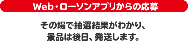 Web・ローソンアプリから応募 その場で抽選結果がわかり、景品は後日、発送します。