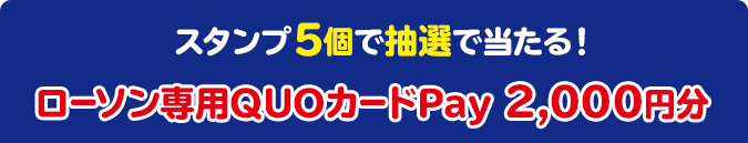 スタンプ5個で抽選で当たる！ ローソン専用QUOカードPay 2,000円分