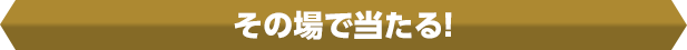 その場で当たる!