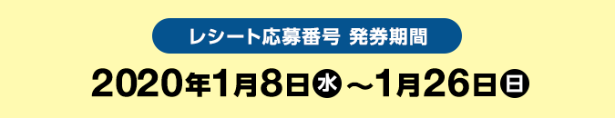 レシート応募番号 発券期間　2020年1月8日（水) ～1月26日(日)