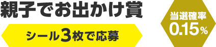 親子でお出かけ賞　シール3枚で応募（当選確率0.15％）