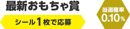 最新おもちゃ賞　シール1枚で応募（当選確率0.10％）