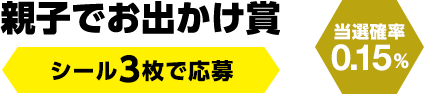 親子でお出かけ賞　シール3枚で応募（当選確率0.15％）